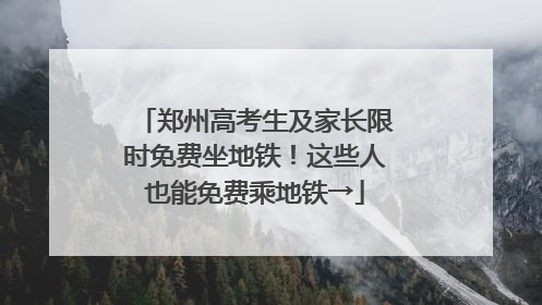郑州高考生及家长限时免费坐地铁！这些人也能免费乘地铁→