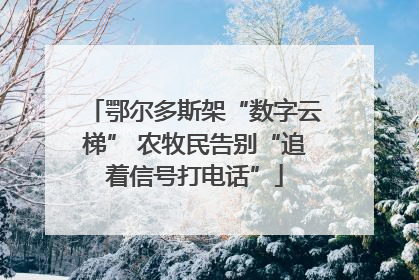 鄂尔多斯架“数字云梯” 农牧民告别“追着信号打电话”