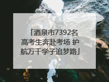 酒泉市7392名高考生奔赴考场 护航万千学子追梦路