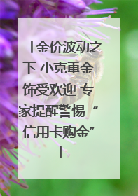 金价波动之下 小克重金饰受欢迎 专家提醒警惕“信用卡购金”