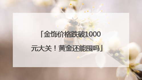 金饰价格跌破1000元大关！黄金还能囤吗