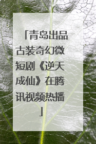 青岛出品古装奇幻微短剧《逆天成仙》在腾讯视频热播