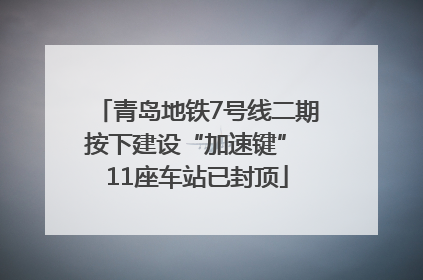 青岛地铁7号线二期按下建设“加速键” 11座车站已封顶