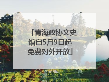 青海政协文史馆自5月9日起免费对外开放