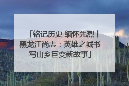 铭记历史 缅怀先烈丨黑龙江尚志：英雄之城书写山乡巨变新故事