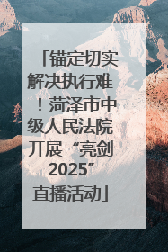 锚定切实解决执行难！菏泽市中级人民法院开展“亮剑2025”直播活动