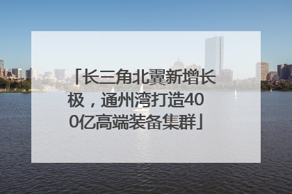 长三角北翼新增长极，通州湾打造400亿高端装备集群