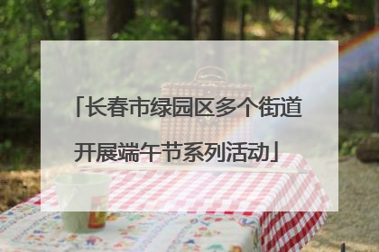 长春市绿园区多个街道开展端午节系列活动