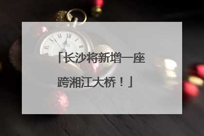 长沙将新增一座跨湘江大桥！