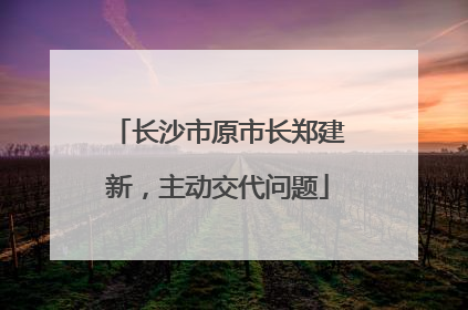 长沙市原市长郑建新，主动交代问题