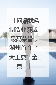 问鼎我省制造业领域最高荣誉，湖州首夺“天工鼎”金鼎！