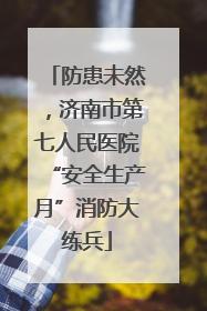 防患未然，济南市第七人民医院“安全生产月”消防大练兵