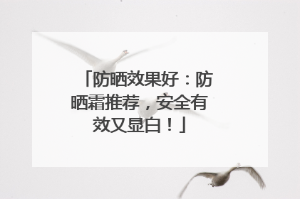 防晒效果好：防晒霜推荐，安全有效又显白！