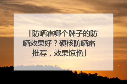 防晒霜哪个牌子的防晒效果好？硬核防晒霜推荐，效果惊艳
