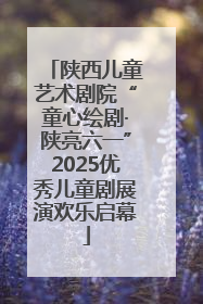 陕西儿童艺术剧院“童心绘剧·陕亮六一”2025优秀儿童剧展演欢乐启幕