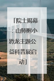 院士揭幕：山师附小恐龙主题公益科普展启动