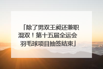 除了男双王昶还兼职混双！第十五届全运会羽毛球项目抽签结束