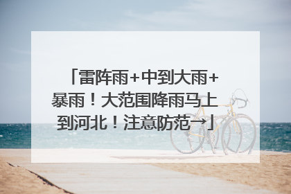 雷阵雨+中到大雨+暴雨！大范围降雨马上到河北！注意防范→