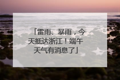 雷雨、暴雨，今天抵达浙江！端午天气有消息了