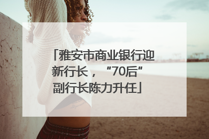 雅安市商业银行迎新行长，“70后”副行长陈力升任
