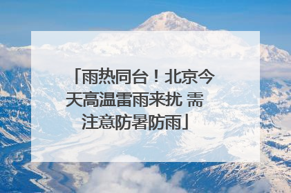 雨热同台！北京今天高温雷雨来扰 需注意防暑防雨
