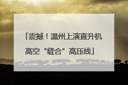 震撼！温州上演直升机高空“缝合”高压线