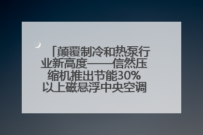 颠覆制冷和热泵行业新高度——信然压缩机推出节能30%以上磁悬浮中央空调和磁悬浮热泵