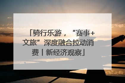 骑行乐游，“赛事+文旅”深度融合拉动消费丨新经济观察