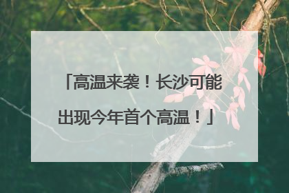 高温来袭！长沙可能出现今年首个高温！