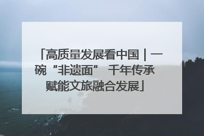 高质量发展看中国｜一碗“非遗面” 千年传承赋能文旅融合发展