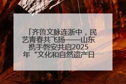 齐鲁文脉连浙中，民艺青春共飞扬——山东携手磐安共启2025年“文化和自然遗产日”系列活动