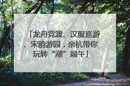 龙舟竞渡、汉服巡游、宋韵游园，余杭带你玩转“潮”端午