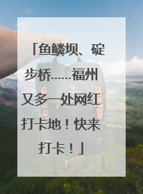 鱼鳞坝、碇步桥……福州又多一处网红打卡地！快来打卡！