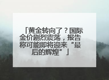 黄金转向了？国际金价剧烈震荡，报告称可能即将迎来“最后的辉煌”