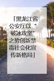黑龙江省公安厅以“破冰攻坚”之势创新禁毒社会化宣传新格局