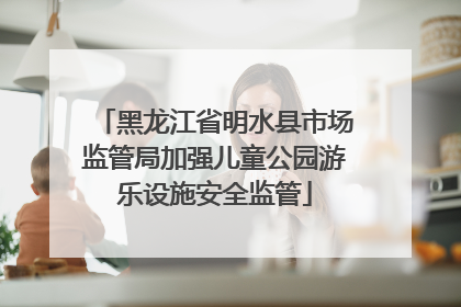 黑龙江省明水县市场监管局加强儿童公园游乐设施安全监管