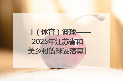 （体育）篮球——2025年江苏省和美乡村篮球赛落幕