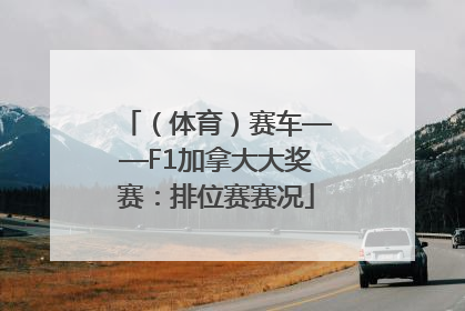 （体育）赛车——F1加拿大大奖赛：排位赛赛况