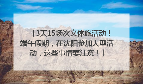 3天15场次文体旅活动！端午假期，在沈阳参加大型活动，这些事情要注意！