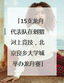 15支龙舟代表队在刺猬河上竞技，北京良乡大学城举办龙舟赛