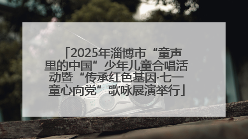 2025年淄博市“童声里的中国”少年儿童合唱活动暨“传承红色基因·七一童心向党”歌咏展演举行