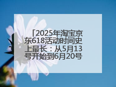 2025年淘宝京东618活动时间史上最长：从5月13号开始到6月20号结束持续39天附详细时间表一览
