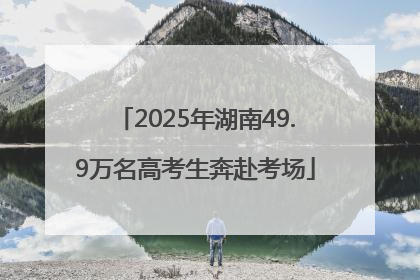 2025年湖南49.9万名高考生奔赴考场