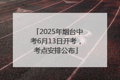 2025年烟台中考6月13日开考，考点安排公布