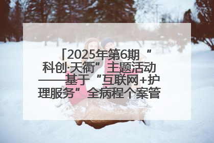2025年第6期“科创·天衢”主题活动——基于“互联网+护理服务”全病程个案管理的护理质量管理会议顺利召开
