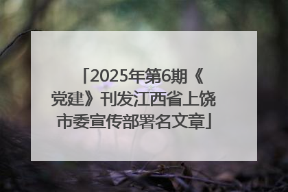 2025年第6期《党建》刊发江西省上饶市委宣传部署名文章