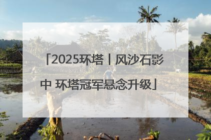 2025环塔丨风沙石影中 环塔冠军悬念升级