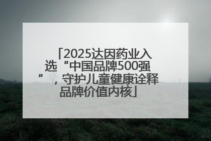 2025达因药业入选“中国品牌500强”，守护儿童健康诠释品牌价值内核