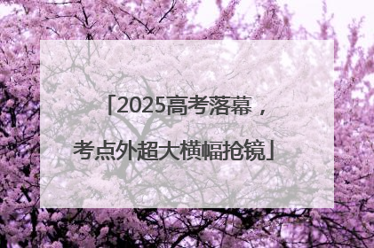 2025高考落幕，考点外超大横幅抢镜