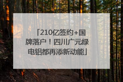 210亿签约+国牌落户！四川广元绿电铝都再添新动能